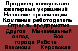 Продавец-консультант ювелирных украшений › Название организации ­ Компания-работодатель › Отрасль предприятия ­ Другое › Минимальный оклад ­ 25 000 - Все города Работа » Вакансии   . Кировская обл.,Захарищево п.